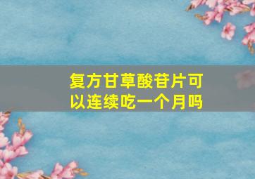 复方甘草酸苷片可以连续吃一个月吗