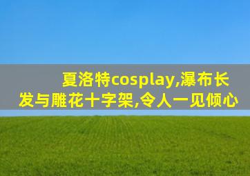 夏洛特cosplay,瀑布长发与雕花十字架,令人一见倾心