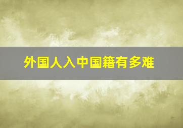 外国人入中国籍有多难