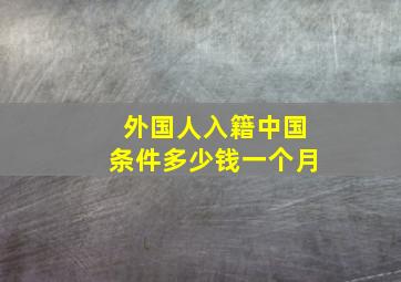 外国人入籍中国条件多少钱一个月