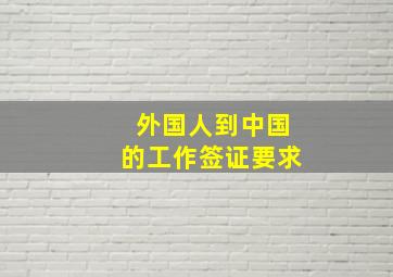 外国人到中国的工作签证要求