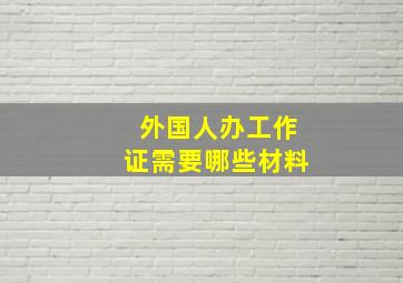 外国人办工作证需要哪些材料