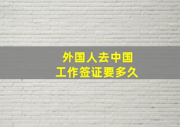 外国人去中国工作签证要多久