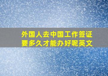 外国人去中国工作签证要多久才能办好呢英文