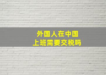 外国人在中国上班需要交税吗