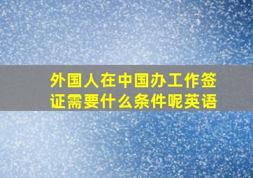 外国人在中国办工作签证需要什么条件呢英语