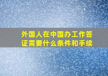 外国人在中国办工作签证需要什么条件和手续