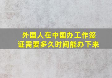 外国人在中国办工作签证需要多久时间能办下来