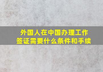 外国人在中国办理工作签证需要什么条件和手续