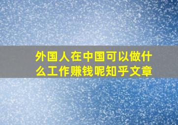 外国人在中国可以做什么工作赚钱呢知乎文章