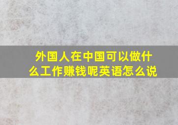 外国人在中国可以做什么工作赚钱呢英语怎么说