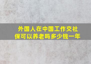 外国人在中国工作交社保可以养老吗多少钱一年