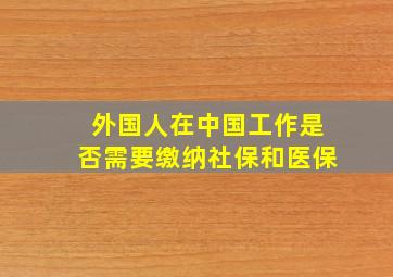 外国人在中国工作是否需要缴纳社保和医保