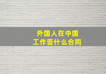 外国人在中国工作签什么合同