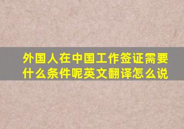 外国人在中国工作签证需要什么条件呢英文翻译怎么说