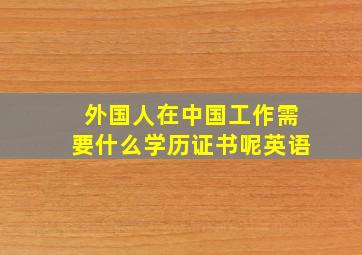 外国人在中国工作需要什么学历证书呢英语