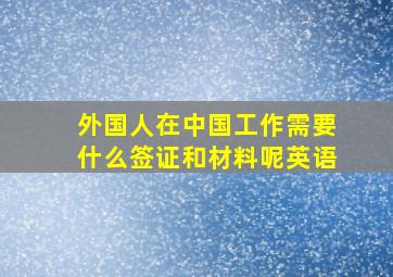 外国人在中国工作需要什么签证和材料呢英语