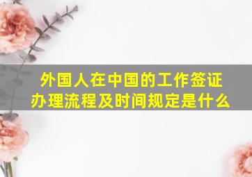 外国人在中国的工作签证办理流程及时间规定是什么