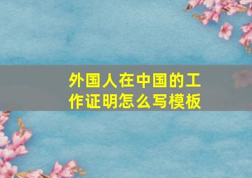 外国人在中国的工作证明怎么写模板