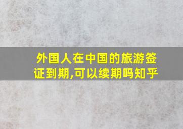 外国人在中国的旅游签证到期,可以续期吗知乎