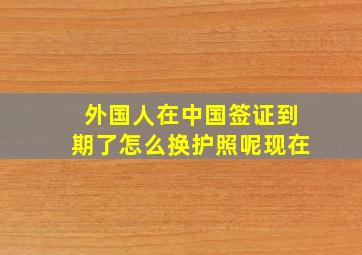 外国人在中国签证到期了怎么换护照呢现在