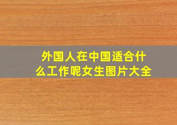 外国人在中国适合什么工作呢女生图片大全