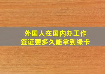 外国人在国内办工作签证要多久能拿到绿卡