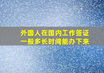 外国人在国内工作签证一般多长时间能办下来