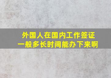 外国人在国内工作签证一般多长时间能办下来啊