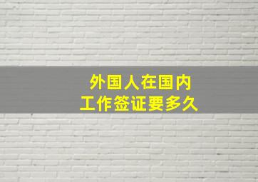 外国人在国内工作签证要多久