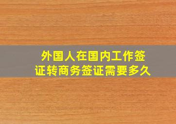 外国人在国内工作签证转商务签证需要多久