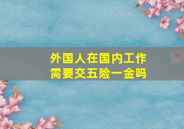 外国人在国内工作需要交五险一金吗