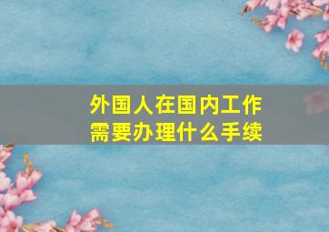 外国人在国内工作需要办理什么手续