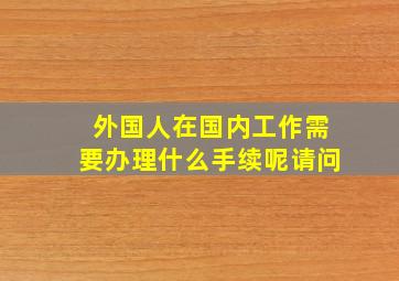 外国人在国内工作需要办理什么手续呢请问