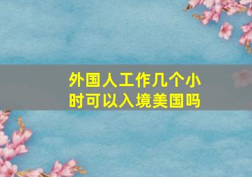 外国人工作几个小时可以入境美国吗