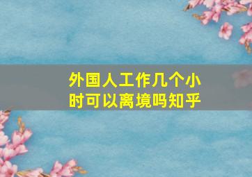 外国人工作几个小时可以离境吗知乎