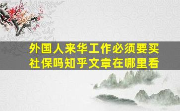 外国人来华工作必须要买社保吗知乎文章在哪里看