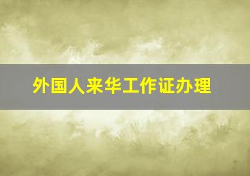 外国人来华工作证办理