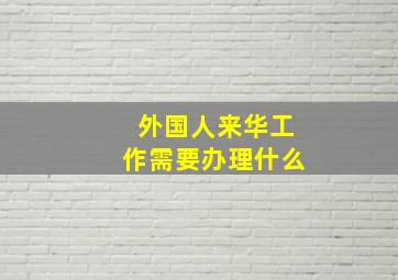 外国人来华工作需要办理什么