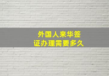 外国人来华签证办理需要多久