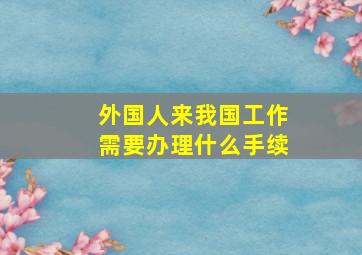 外国人来我国工作需要办理什么手续