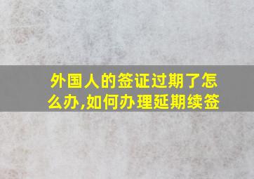 外国人的签证过期了怎么办,如何办理延期续签