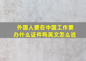 外国人要在中国工作要办什么证件吗英文怎么说