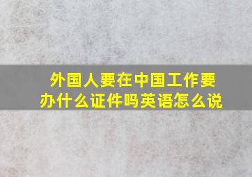 外国人要在中国工作要办什么证件吗英语怎么说