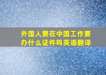 外国人要在中国工作要办什么证件吗英语翻译