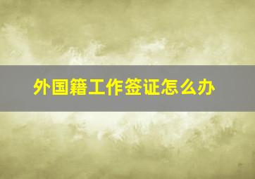 外国籍工作签证怎么办