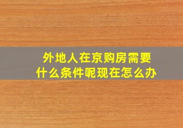 外地人在京购房需要什么条件呢现在怎么办