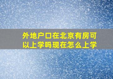 外地户口在北京有房可以上学吗现在怎么上学