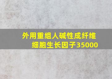 外用重组人碱性成纤维细胞生长因子35000