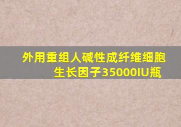 外用重组人碱性成纤维细胞生长因子35000IU瓶